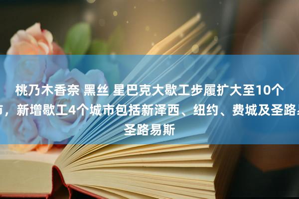 桃乃木香奈 黑丝 星巴克大歇工步履扩大至10个城市，新增歇工4个城市包括新泽西、纽约、费城及圣路易斯