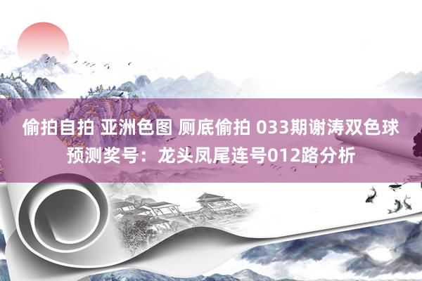 偷拍自拍 亚洲色图 厕底偷拍 033期谢涛双色球预测奖号：龙头凤尾连号012路分析