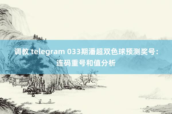 调教 telegram 033期潘超双色球预测奖号：连码重号和值分析