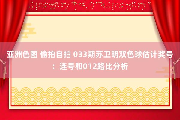 亚洲色图 偷拍自拍 033期苏卫明双色球估计奖号：连号和012路比分析