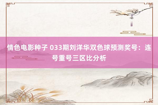 情色电影种子 033期刘洋华双色球预测奖号：连号重号三区比分析