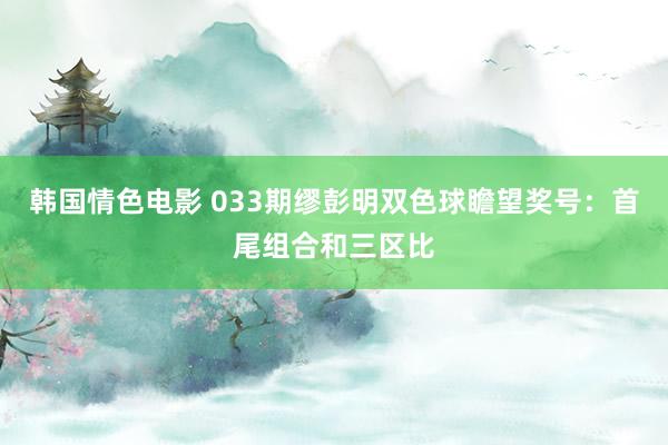 韩国情色电影 033期缪彭明双色球瞻望奖号：首尾组合和三区比
