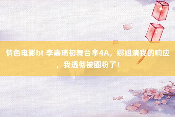情色电影bt 李嘉琦初舞台拿4A，娜姐演我的响应，我透彻被圈粉了！