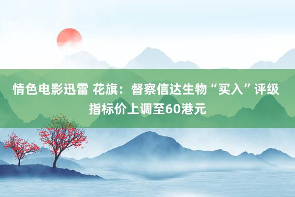 情色电影迅雷 花旗：督察信达生物“买入”评级 指标价上调至60港元