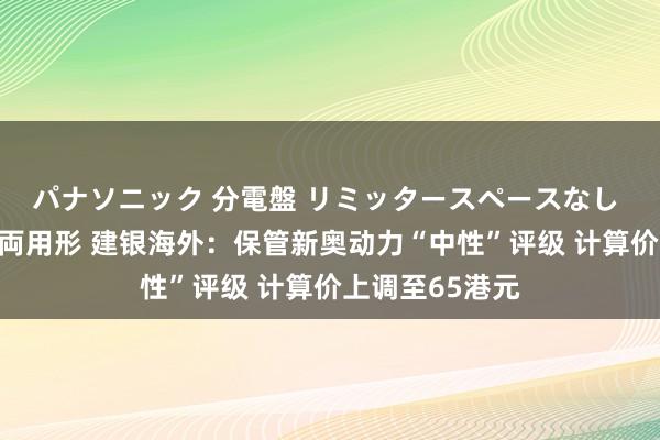 パナソニック 分電盤 リミッタースペースなし 露出・半埋込両用形 建银海外：保管新奥动力“中性”评级 计算价上调至65港元