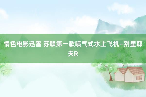 情色电影迅雷 苏联第一款喷气式水上飞机—别里耶夫R