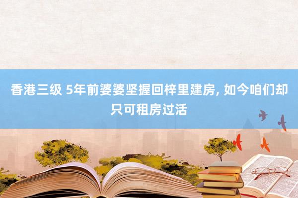 香港三级 5年前婆婆坚握回梓里建房， 如今咱们却只可租房过活