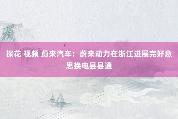 探花 视频 蔚来汽车：蔚来动力在浙江进展完好意思换电县县通