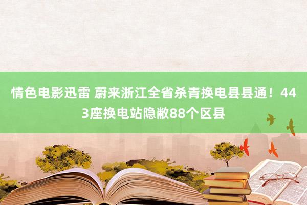 情色电影迅雷 蔚来浙江全省杀青换电县县通！443座换电站隐敝88个区县