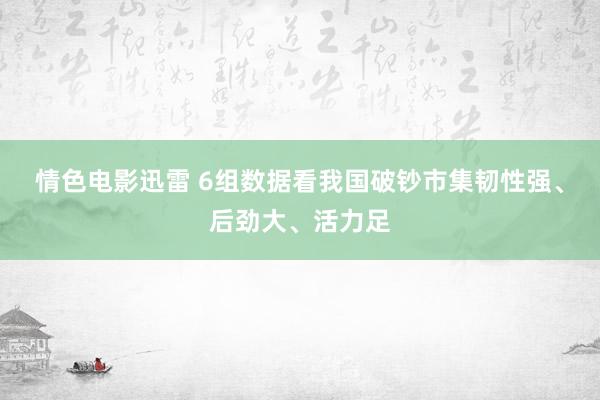 情色电影迅雷 6组数据看我国破钞市集韧性强、后劲大、活力足