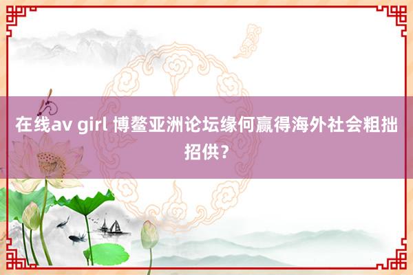 在线av girl 博鳌亚洲论坛缘何赢得海外社会粗拙招供？