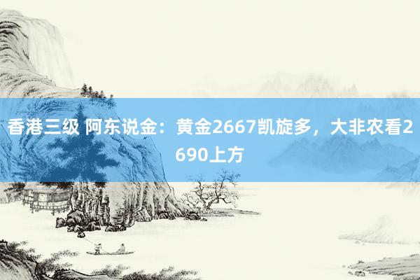 香港三级 阿东说金：黄金2667凯旋多，大非农看2690上方