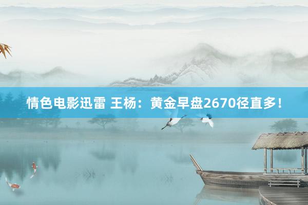 情色电影迅雷 王杨：黄金早盘2670径直多！