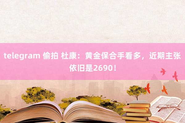 telegram 偷拍 杜康：黄金保合手看多，近期主张依旧是2690！
