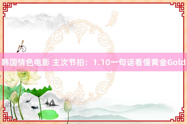 韩国情色电影 主次节拍：1.10一句话看懂黄金Gold