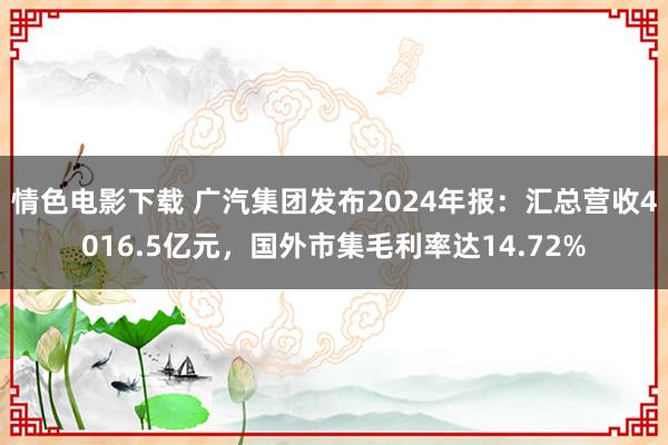 情色电影下载 广汽集团发布2024年报：汇总营收4016.5亿元，国外市集毛利率达14.72%