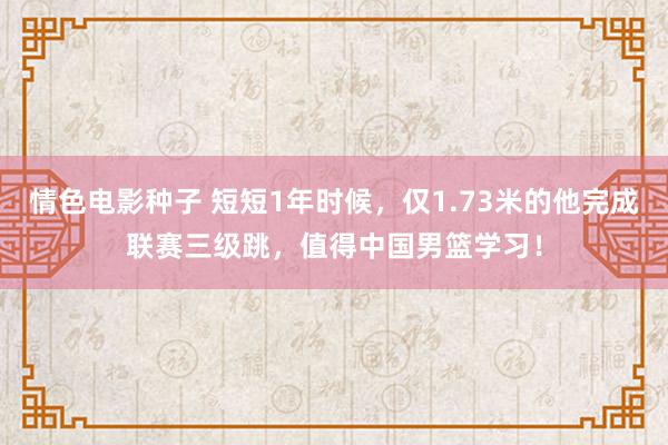 情色电影种子 短短1年时候，仅1.73米的他完成联赛三级跳，值得中国男篮学习！