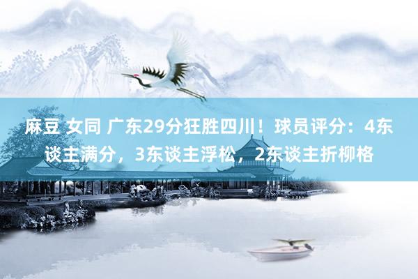 麻豆 女同 广东29分狂胜四川！球员评分：4东谈主满分，3东谈主浮松，2东谈主折柳格