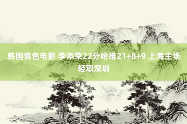 韩国情色电影 李添荣22分哈维21+8+9 上海主场轻取深圳