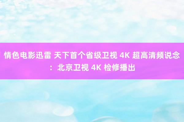 情色电影迅雷 天下首个省级卫视 4K 超高清频说念：北京卫视 4K 检修播出
