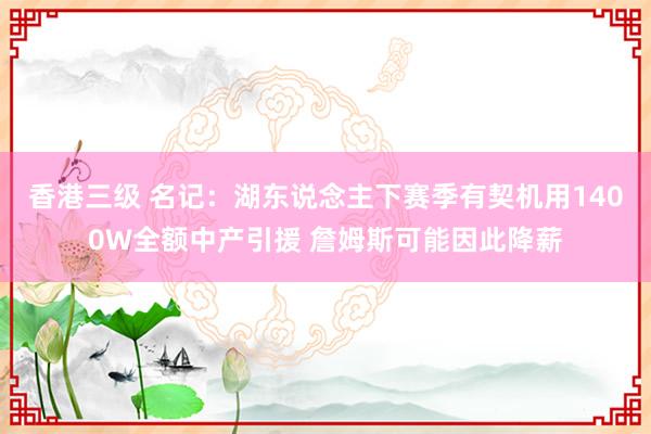 香港三级 名记：湖东说念主下赛季有契机用1400W全额中产引援 詹姆斯可能因此降薪