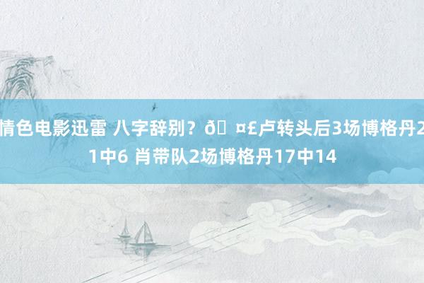 情色电影迅雷 八字辞别？🤣卢转头后3场博格丹21中6 肖带队2场博格丹17中14