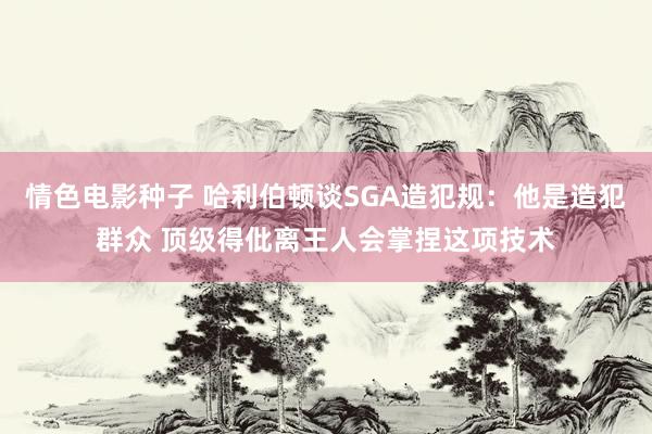 情色电影种子 哈利伯顿谈SGA造犯规：他是造犯群众 顶级得仳离王人会掌捏这项技术