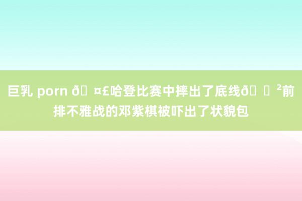 巨乳 porn 🤣哈登比赛中摔出了底线😲前排不雅战的邓紫棋被吓出了状貌包