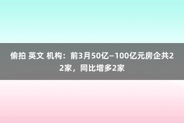 偷拍 英文 机构：前3月50亿—100亿元房企共22家，同比增多2家