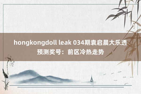 hongkongdoll leak 034期袁启晨大乐透预测奖号：前区冷热走势