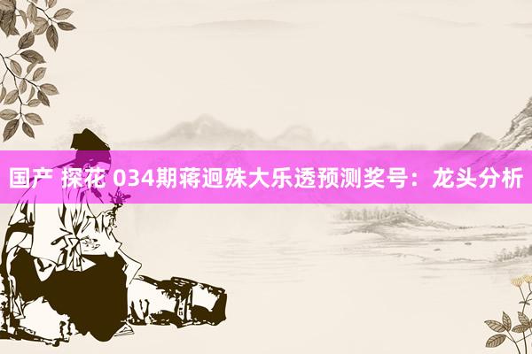 国产 探花 034期蒋迥殊大乐透预测奖号：龙头分析