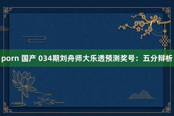 porn 国产 034期刘舟师大乐透预测奖号：五分辩析