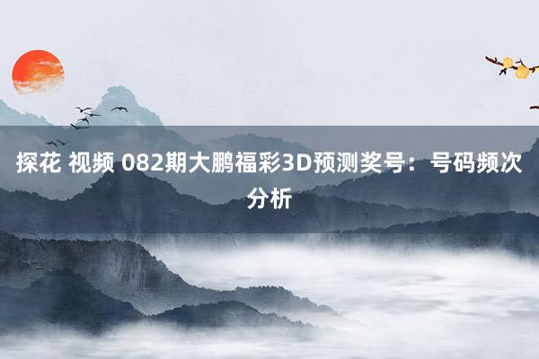 探花 视频 082期大鹏福彩3D预测奖号：号码频次分析