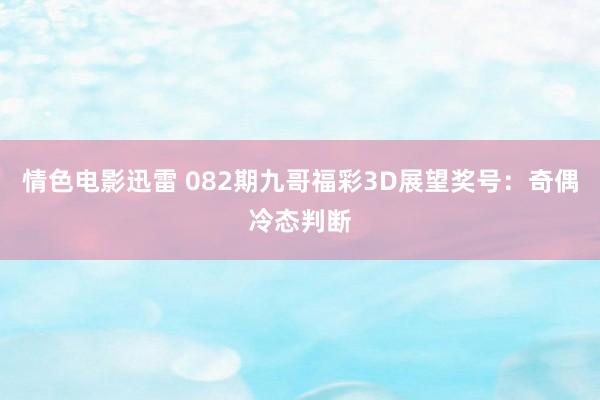 情色电影迅雷 082期九哥福彩3D展望奖号：奇偶冷态判断