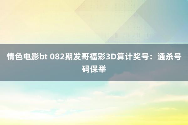 情色电影bt 082期发哥福彩3D算计奖号：通杀号码保举