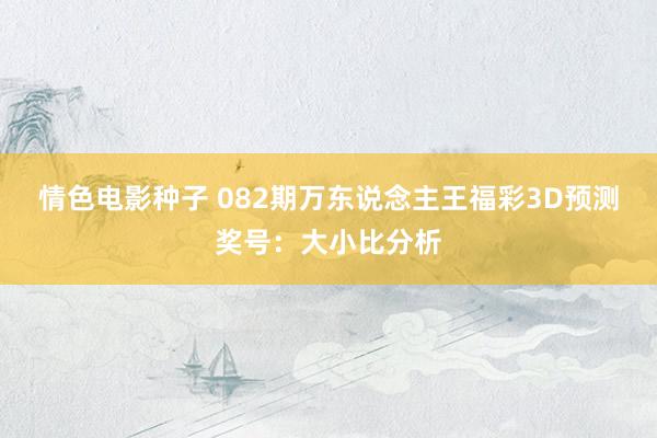 情色电影种子 082期万东说念主王福彩3D预测奖号：大小比分析