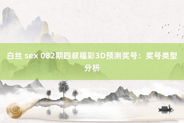 白丝 sex 082期四叔福彩3D预测奖号：奖号类型分析