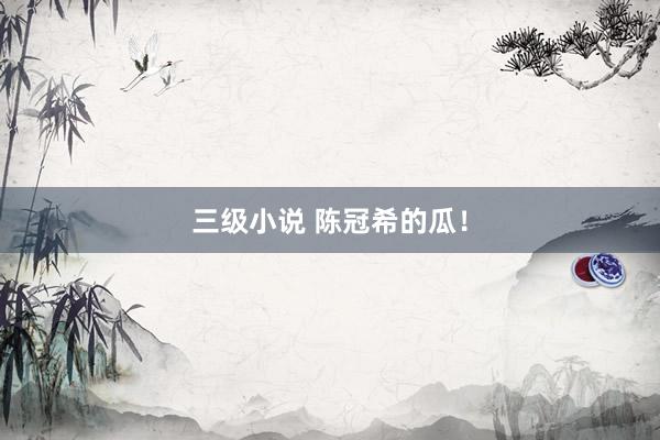 三级小说 陈冠希的瓜！