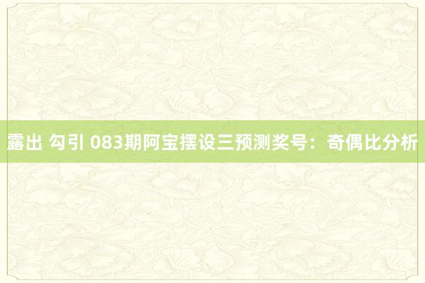 露出 勾引 083期阿宝摆设三预测奖号：奇偶比分析