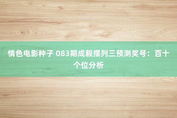 情色电影种子 083期成毅摆列三预测奖号：百十个位分析