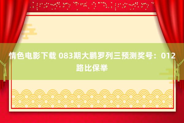 情色电影下载 083期大鹏罗列三预测奖号：012路比保举