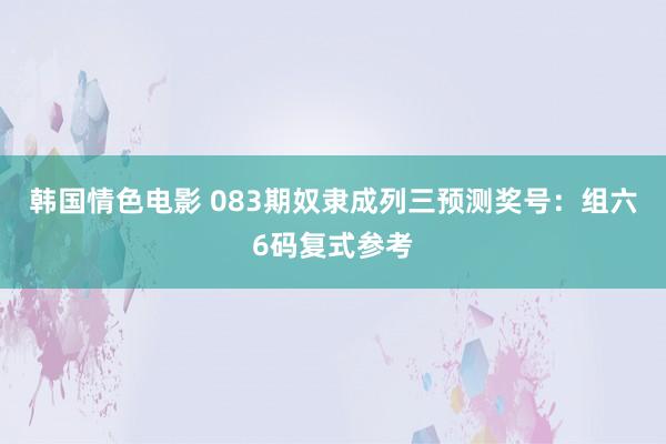 韩国情色电影 083期奴隶成列三预测奖号：组六6码复式参考