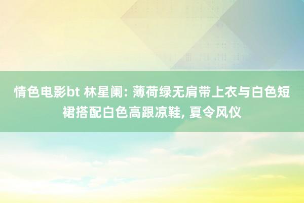 情色电影bt 林星阑: 薄荷绿无肩带上衣与白色短裙搭配白色高跟凉鞋， 夏令风仪
