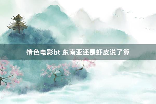情色电影bt 东南亚还是虾皮说了算