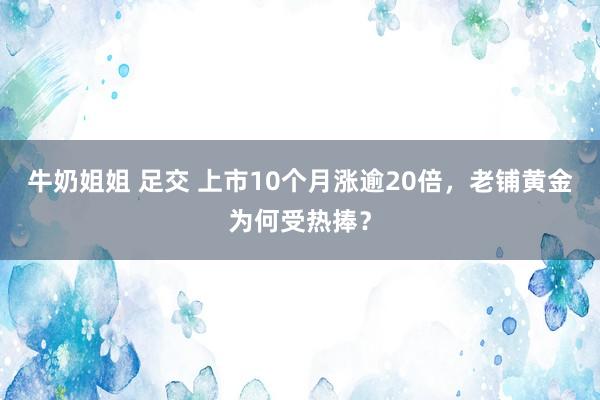 牛奶姐姐 足交 上市10个月涨逾20倍，老铺黄金为何受热捧？