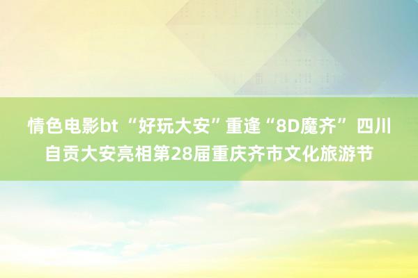 情色电影bt “好玩大安”重逢“8D魔齐” 四川自贡大安亮相第28届重庆齐市文化旅游节
