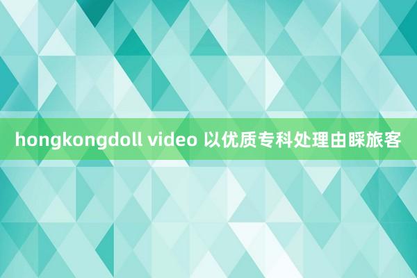 hongkongdoll video 以优质专科处理由睬旅客
