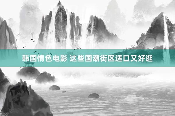 韩国情色电影 这些国潮街区适口又好逛