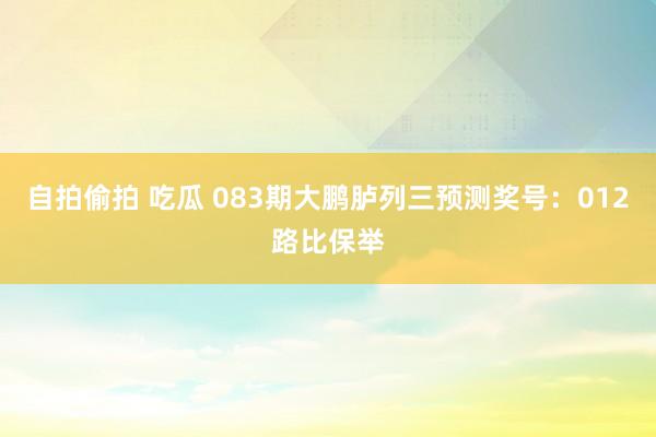 自拍偷拍 吃瓜 083期大鹏胪列三预测奖号：012路比保举
