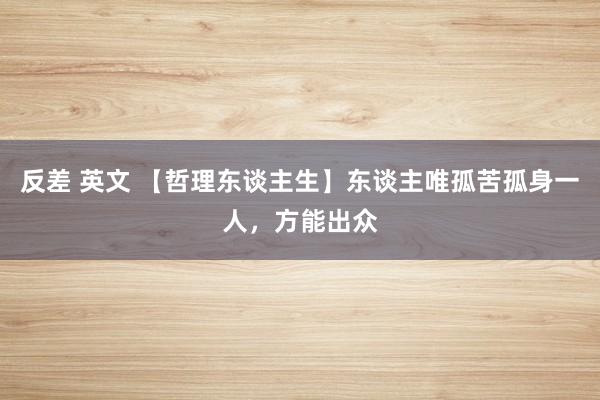 反差 英文 【哲理东谈主生】东谈主唯孤苦孤身一人，方能出众